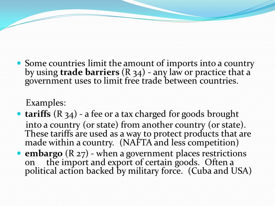 Some countries limit the amount of imports into a country by using trade barriers (R 34) - any law or practice that a government uses to limit free trade between countries.