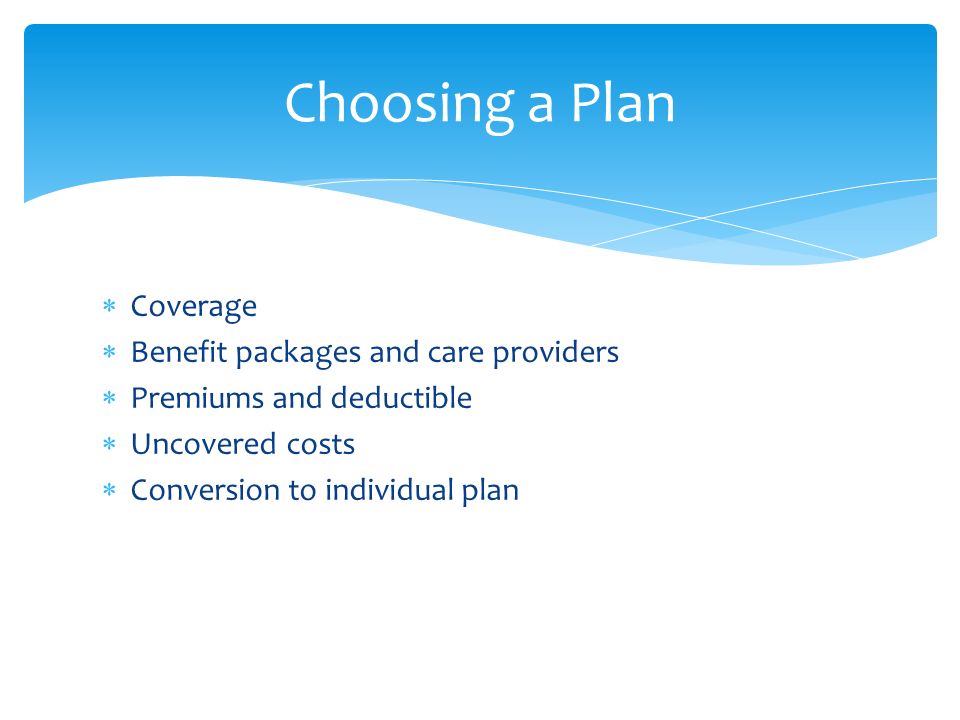  Coverage  Benefit packages and care providers  Premiums and deductible  Uncovered costs  Conversion to individual plan Choosing a Plan