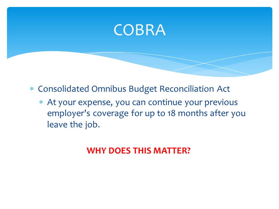  Consolidated Omnibus Budget Reconciliation Act  At your expense, you can continue your previous employer’s coverage for up to 18 months after you leave the job.