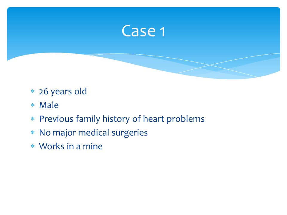  26 years old  Male  Previous family history of heart problems  No major medical surgeries  Works in a mine Case 1