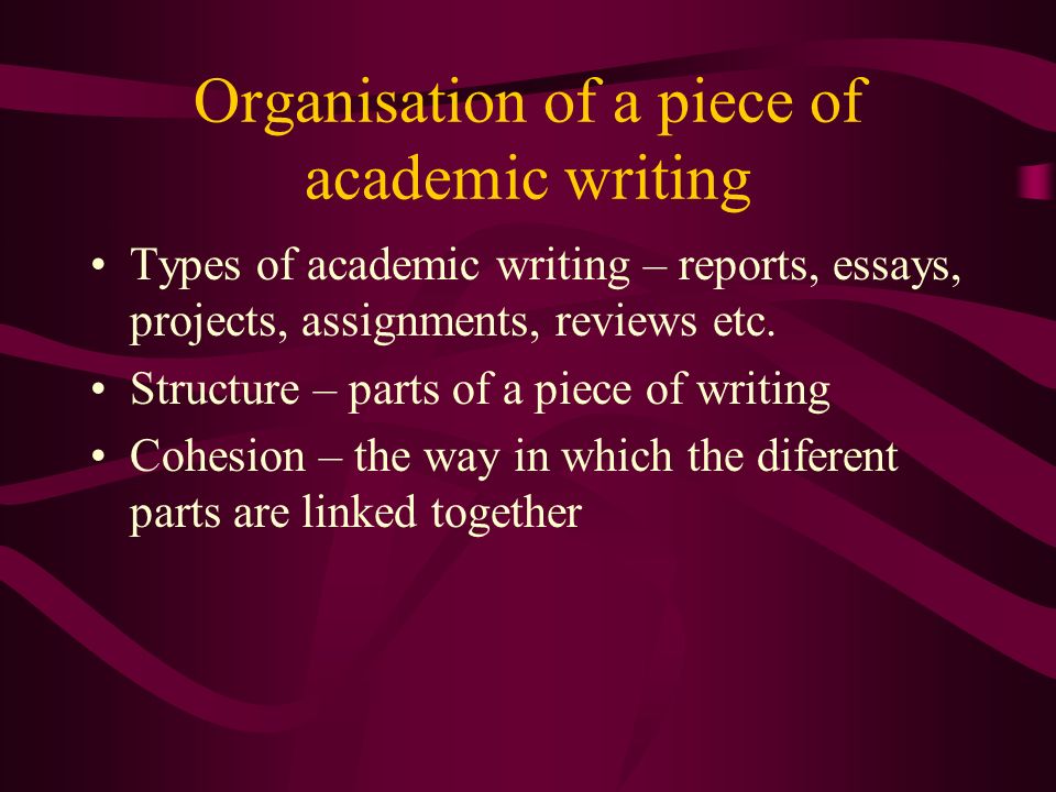 Organisation of a piece of academic writing Types of academic writing – reports, essays, projects, assignments, reviews etc.