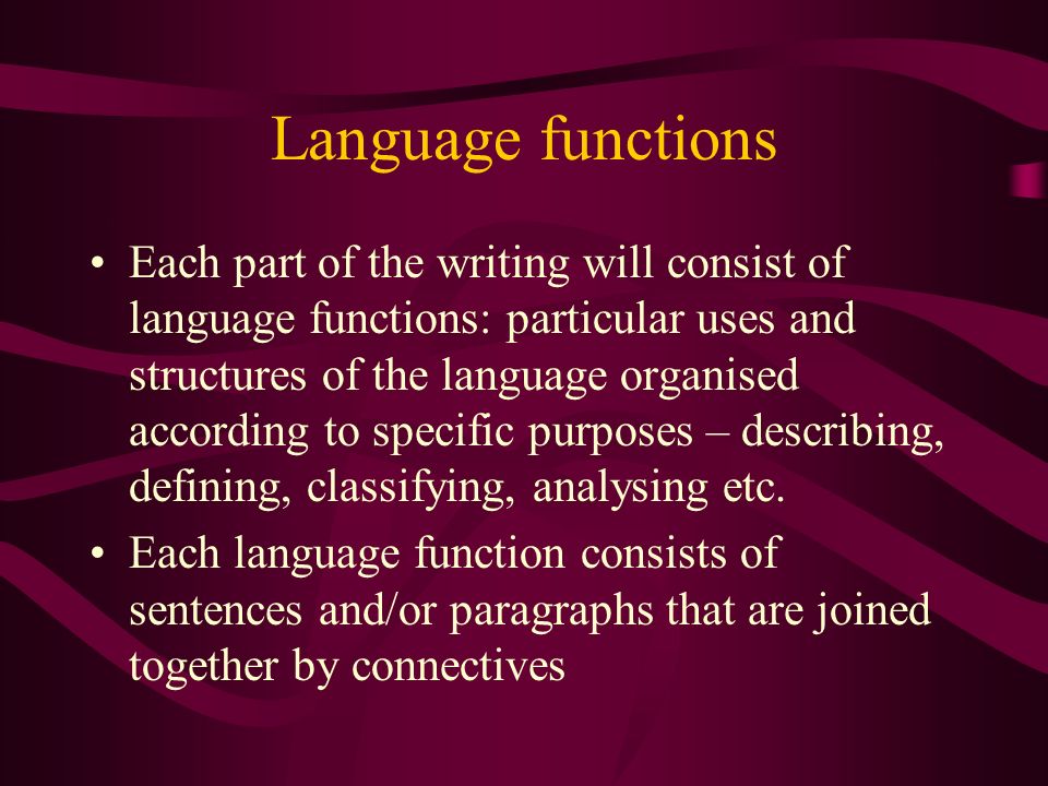Language functions Each part of the writing will consist of language functions: particular uses and structures of the language organised according to specific purposes – describing, defining, classifying, analysing etc.