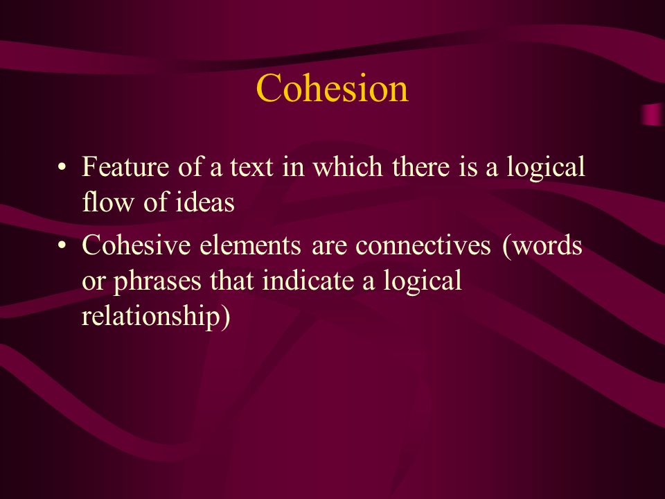Cohesion Feature of a text in which there is a logical flow of ideas Cohesive elements are connectives (words or phrases that indicate a logical relationship)