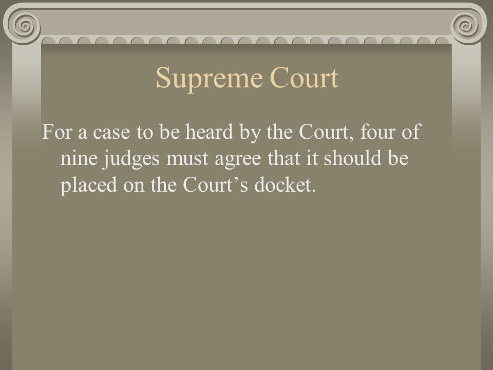 Supreme Court For a case to be heard by the Court, four of nine judges must agree that it should be placed on the Court’s docket.