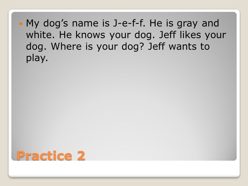 Practice 2 My dog’s name is J-e-f-f. He is gray and white.