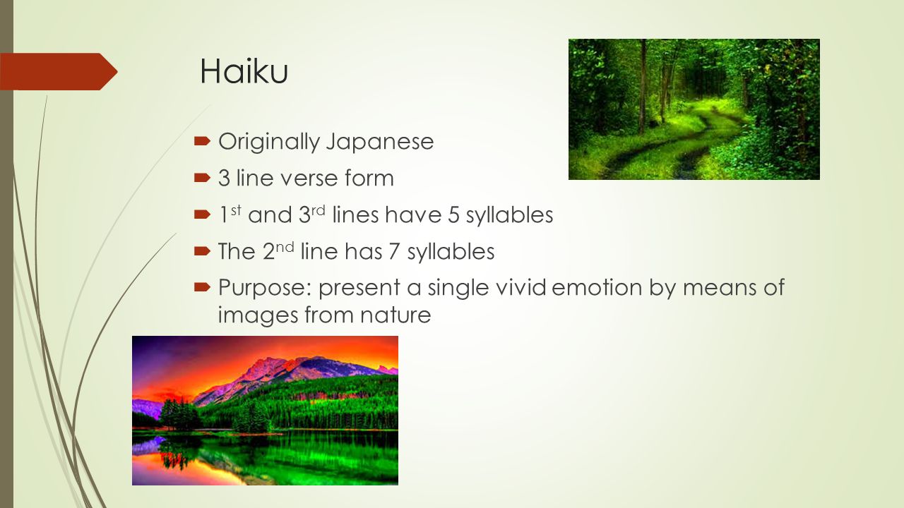 Haiku  Originally Japanese  3 line verse form  1 st and 3 rd lines have 5 syllables  The 2 nd line has 7 syllables  Purpose: present a single vivid emotion by means of images from nature