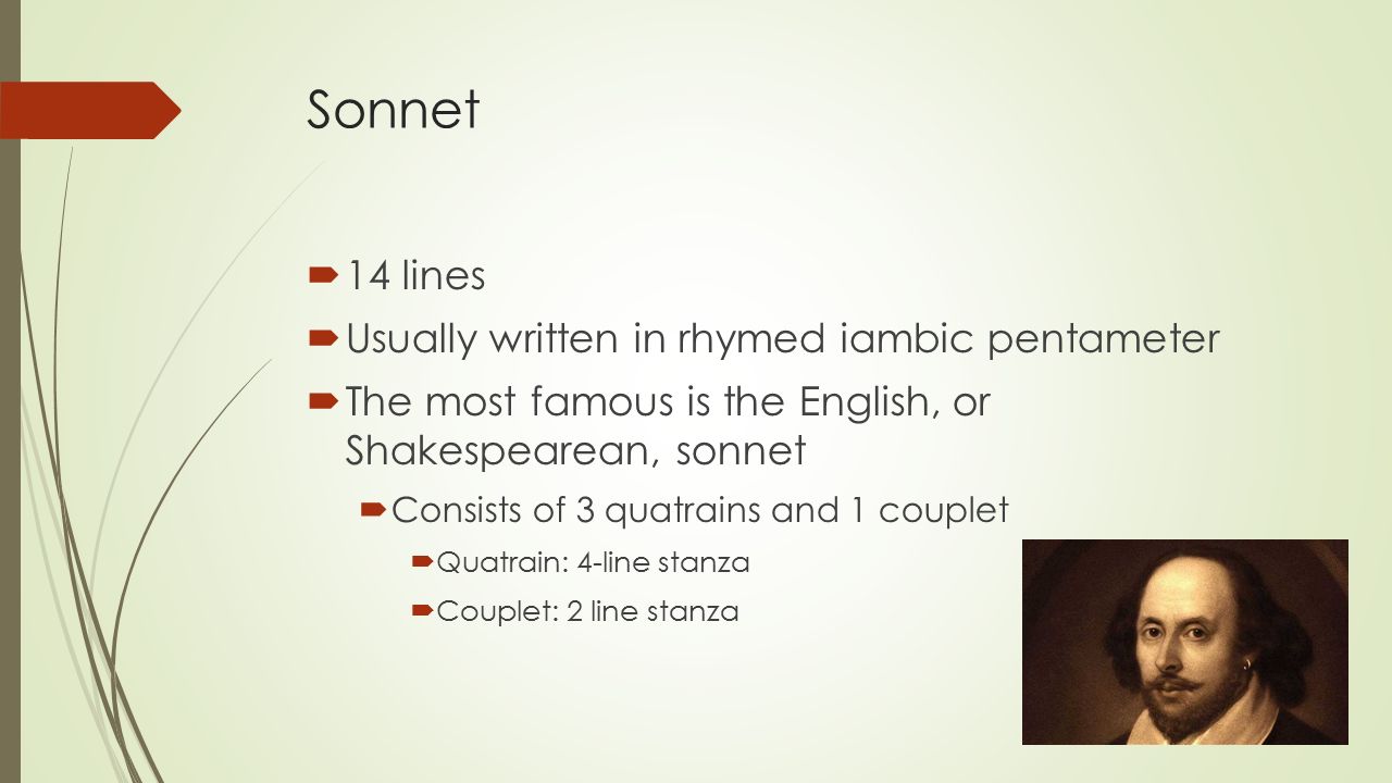 Sonnet  14 lines  Usually written in rhymed iambic pentameter  The most famous is the English, or Shakespearean, sonnet  Consists of 3 quatrains and 1 couplet  Quatrain: 4-line stanza  Couplet: 2 line stanza
