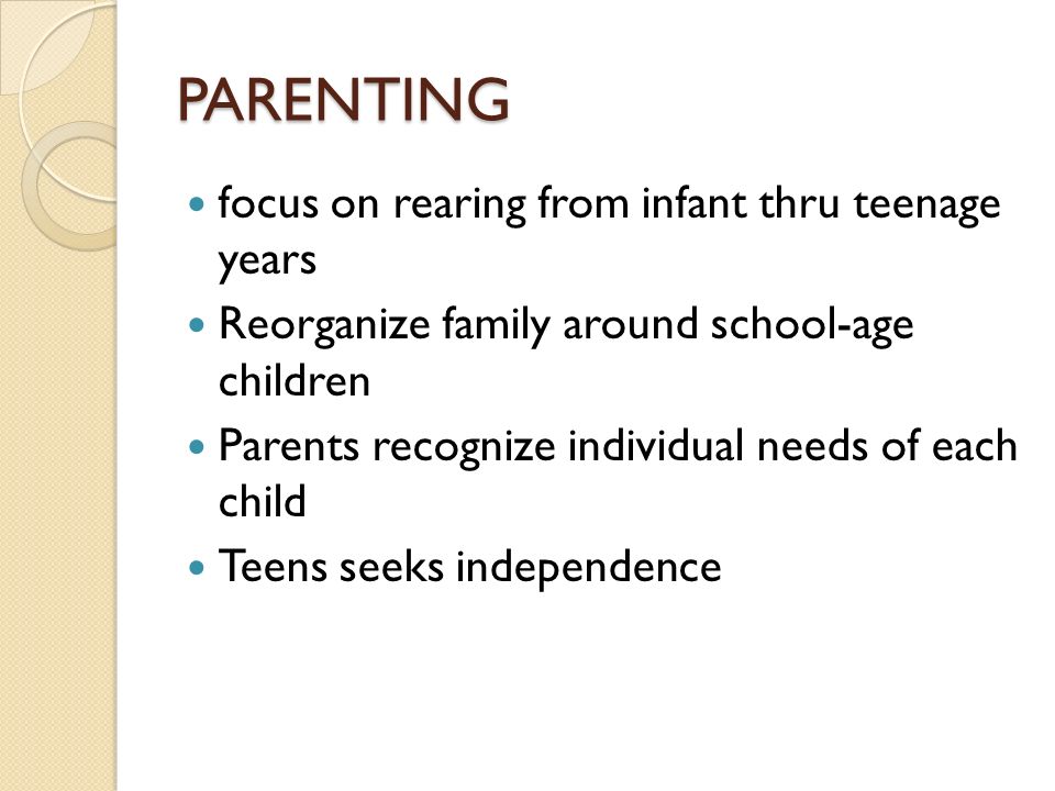 PARENTING focus on rearing from infant thru teenage years Reorganize family around school-age children Parents recognize individual needs of each child Teens seeks independence