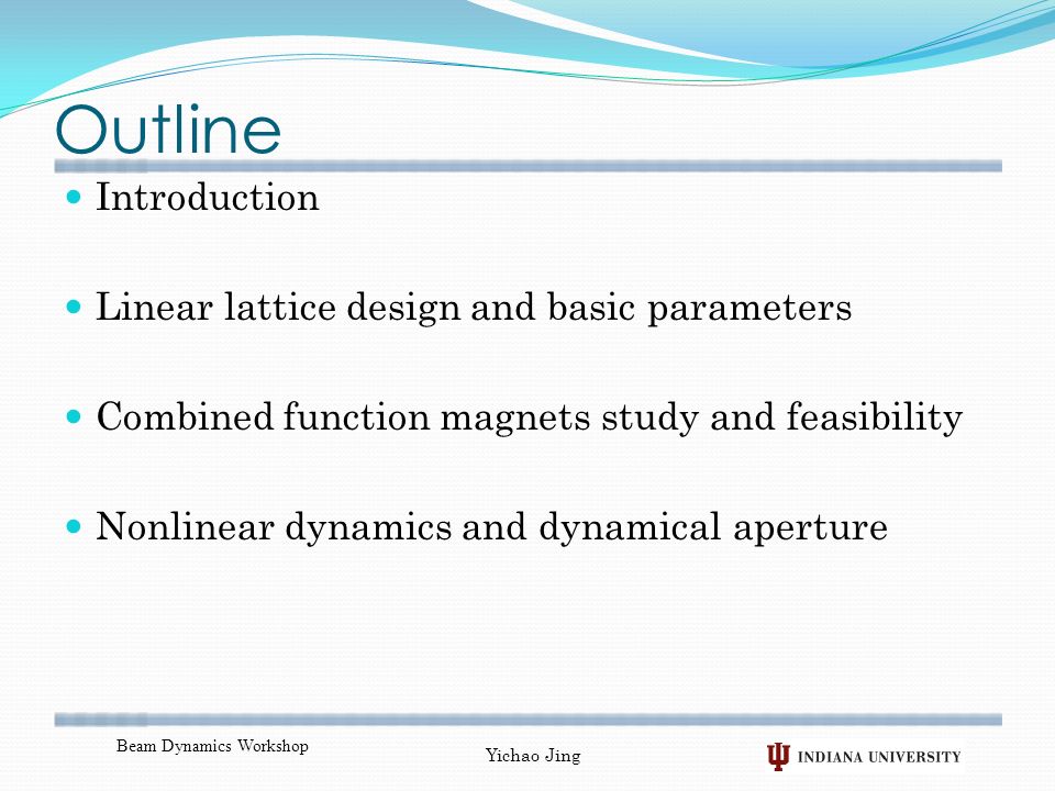 Outline Introduction Linear lattice design and basic parameters Combined function magnets study and feasibility Nonlinear dynamics and dynamical aperture Beam Dynamics Workshop Yichao Jing
