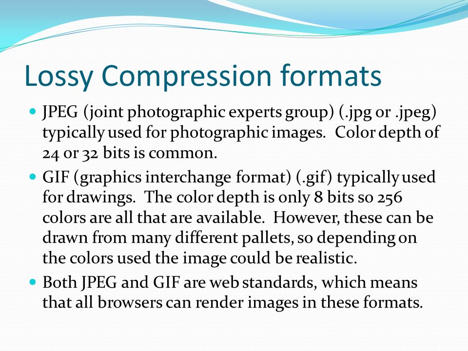 Lossy Compression formats JPEG (joint photographic experts group) (.jpg or.jpeg) typically used for photographic images.