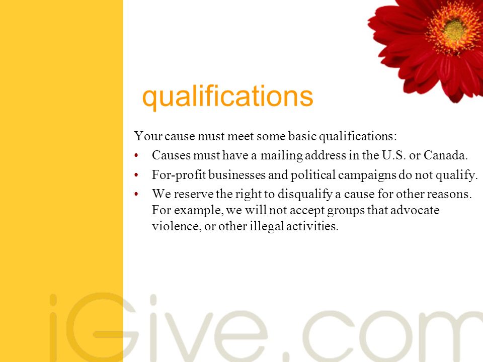 qualifications Your cause must meet some basic qualifications: Causes must have a mailing address in the U.S.