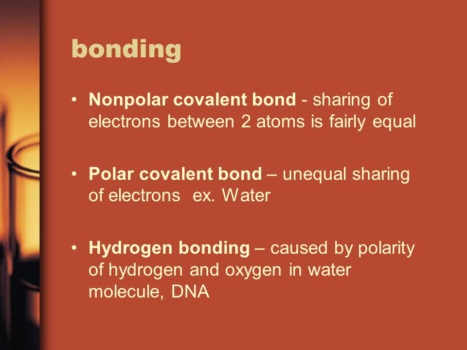 bonding Nonpolar covalent bond - sharing of electrons between 2 atoms is fairly equal Polar covalent bond – unequal sharing of electrons ex.