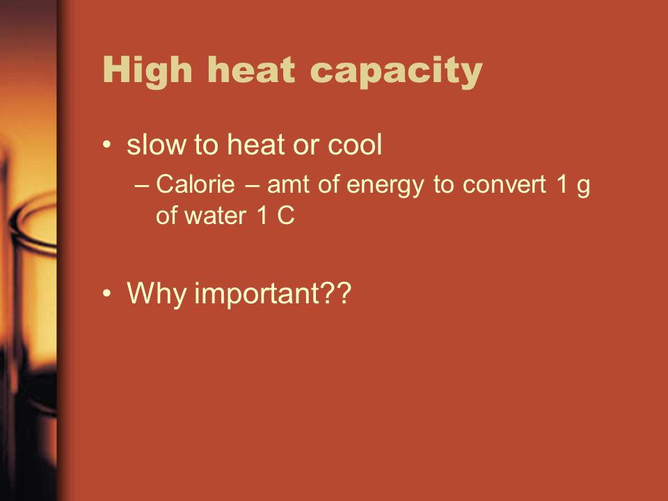 High heat capacity slow to heat or cool –Calorie – amt of energy to convert 1 g of water 1 C Why important