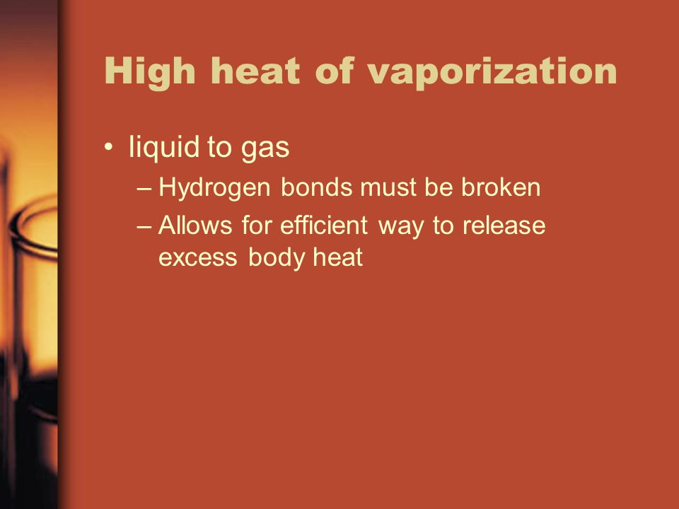 High heat of vaporization liquid to gas –Hydrogen bonds must be broken –Allows for efficient way to release excess body heat
