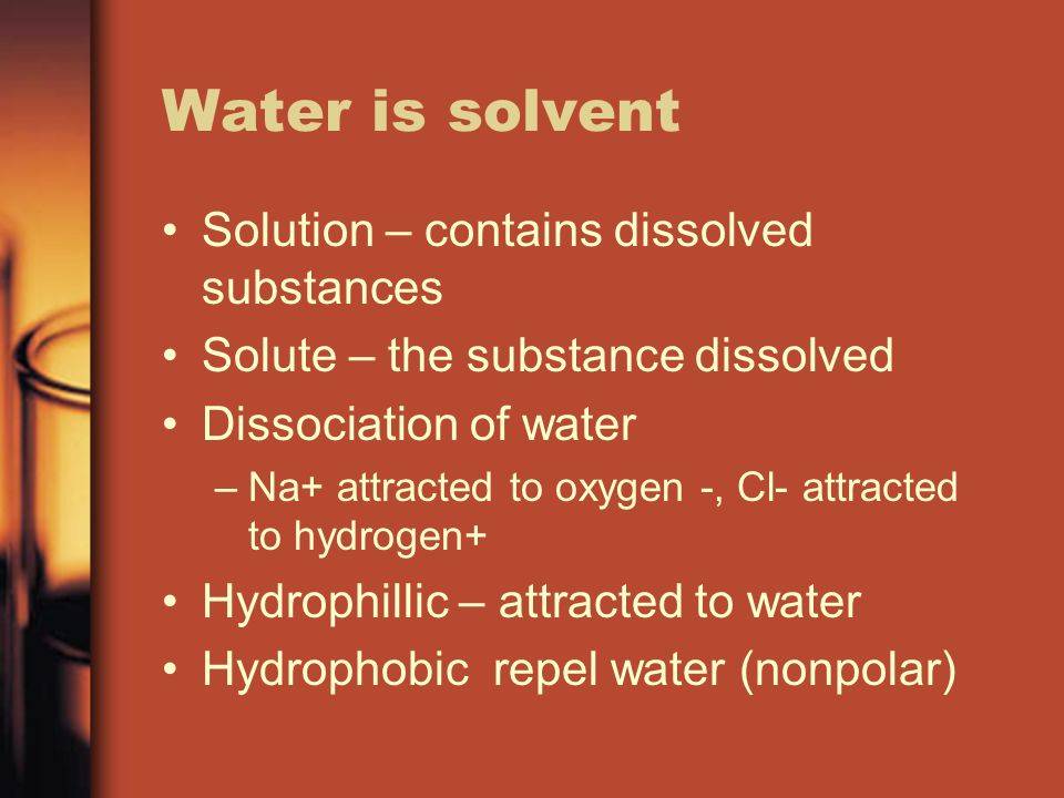 Water is solvent Solution – contains dissolved substances Solute – the substance dissolved Dissociation of water –Na+ attracted to oxygen -, Cl- attracted to hydrogen+ Hydrophillic – attracted to water Hydrophobic repel water (nonpolar)