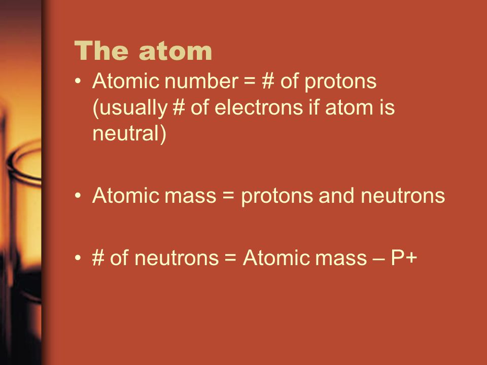 The atom Atomic number = # of protons (usually # of electrons if atom is neutral) Atomic mass = protons and neutrons # of neutrons = Atomic mass – P+