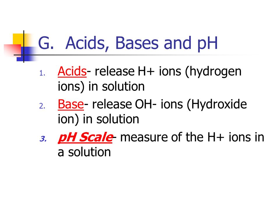 G. Acids, Bases and pH 1. Acids- release H+ ions (hydrogen ions) in solution 2.
