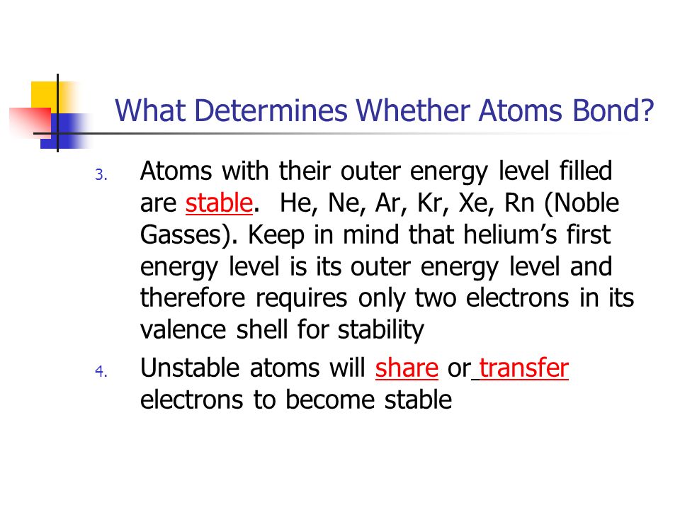 What Determines Whether Atoms Bond. 3. Atoms with their outer energy level filled are stable.
