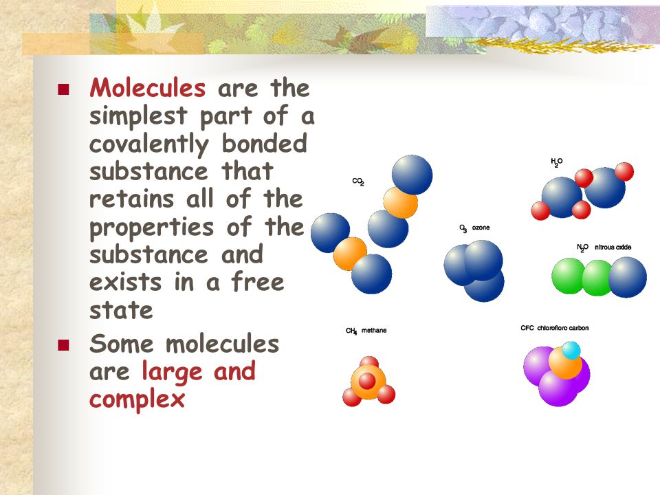 Molecules are the simplest part of a covalently bonded substance that retains all of the properties of the substance and exists in a free state Some molecules are large and complex