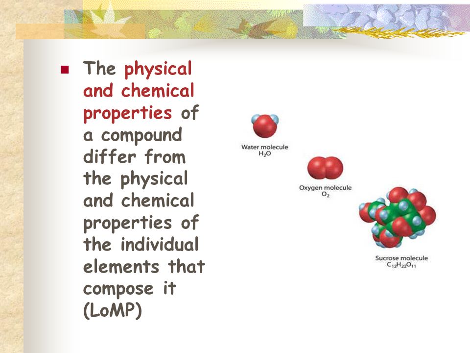 The physical and chemical properties of a compound differ from the physical and chemical properties of the individual elements that compose it (LoMP)