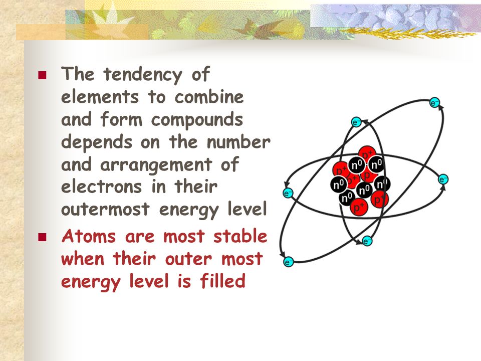 The tendency of elements to combine and form compounds depends on the number and arrangement of electrons in their outermost energy level Atoms are most stable when their outer most energy level is filled