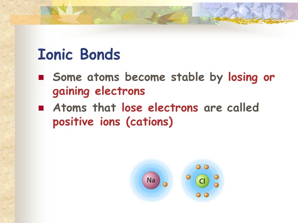 Ionic Bonds Some atoms become stable by losing or gaining electrons Atoms that lose electrons are called positive ions (cations)