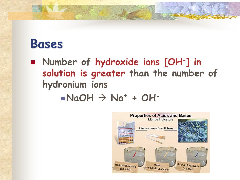 Bases Number of hydroxide ions [OH - ] in solution is greater than the number of hydronium ions NaOH  Na + + OH -