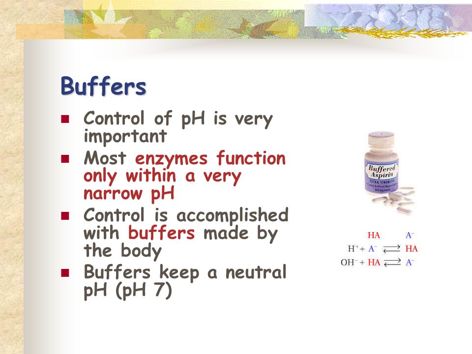Buffers Control of pH is very important Most enzymes function only within a very narrow pH Control is accomplished with buffers made by the body Buffers keep a neutral pH (pH 7)