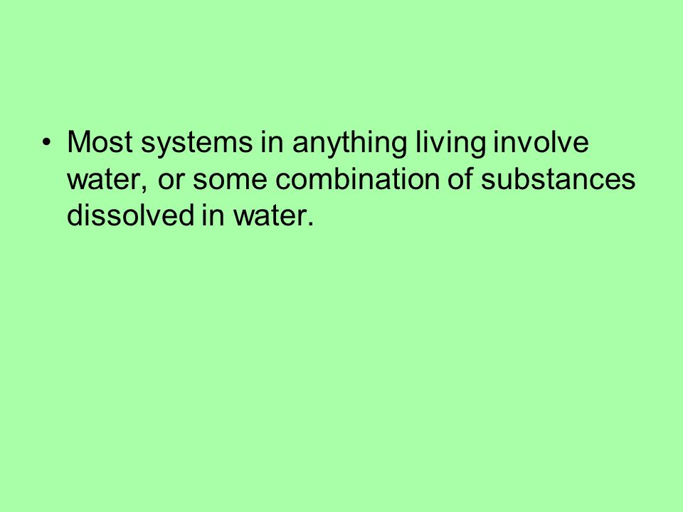 Most systems in anything living involve water, or some combination of substances dissolved in water.