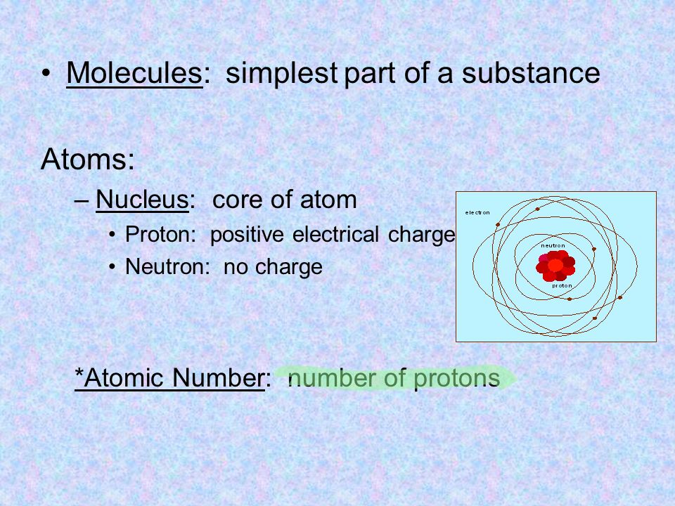Molecules: simplest part of a substance Atoms: –Nucleus: core of atom Proton: positive electrical charge Neutron: no charge *Atomic Number: number of protons