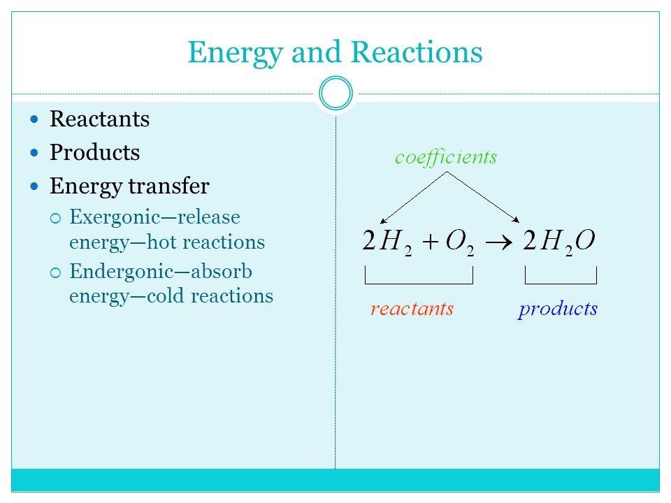 Energy and Reactions Reactants Products Energy transfer  Exergonic—release energy—hot reactions  Endergonic—absorb energy—cold reactions
