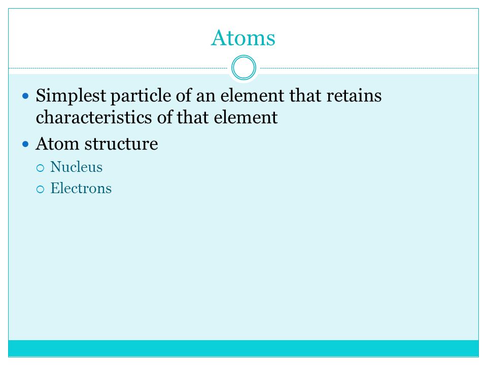 Atoms Simplest particle of an element that retains characteristics of that element Atom structure  Nucleus  Electrons