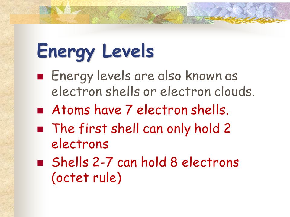 Energy Levels Energy levels are also known as electron shells or electron clouds.