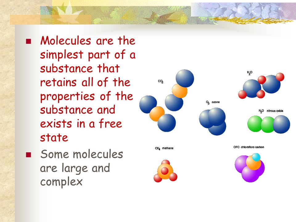 Molecules are the simplest part of a substance that retains all of the properties of the substance and exists in a free state Some molecules are large and complex