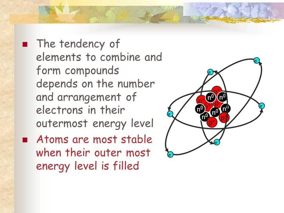 The tendency of elements to combine and form compounds depends on the number and arrangement of electrons in their outermost energy level Atoms are most stable when their outer most energy level is filled