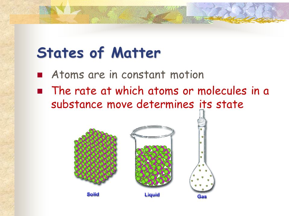 States of Matter Atoms are in constant motion The rate at which atoms or molecules in a substance move determines its state