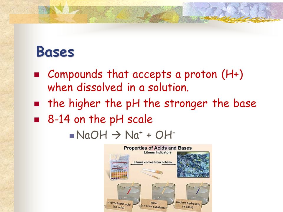 Bases Compounds that accepts a proton (H+) when dissolved in a solution.