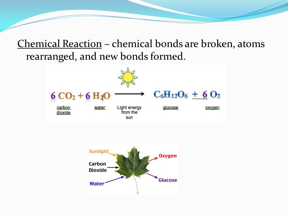 Chemical Reaction – chemical bonds are broken, atoms rearranged, and new bonds formed.