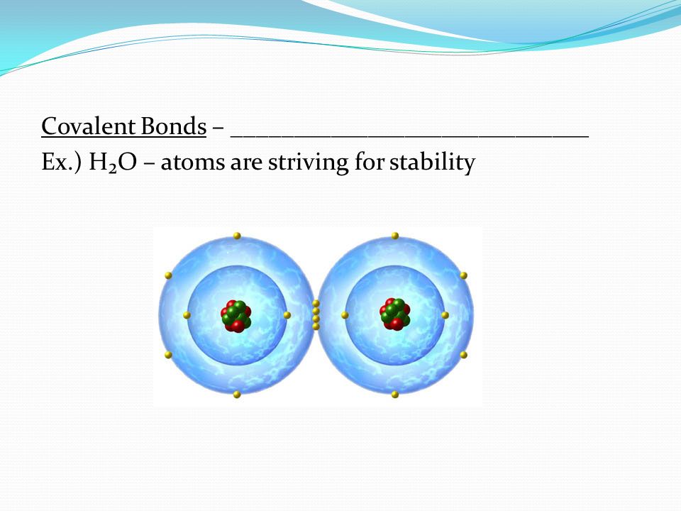 Covalent Bonds – _____________________________ Ex.) H₂O – atoms are striving for stability