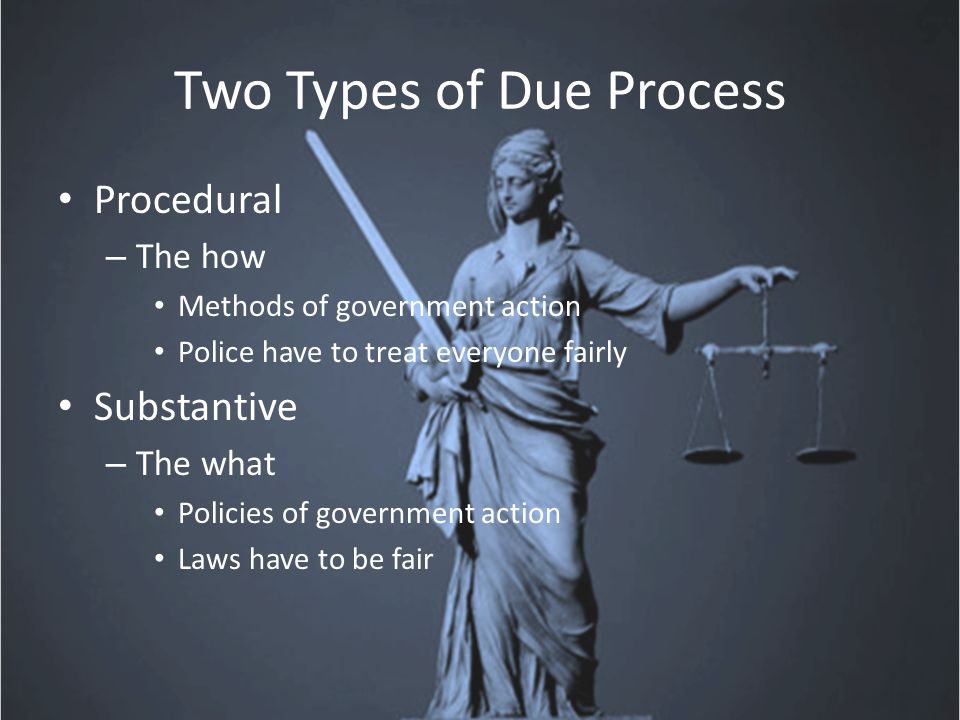 Two Types of Due Process Procedural – The how Methods of government action Police have to treat everyone fairly Substantive – The what Policies of government action Laws have to be fair