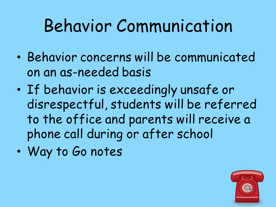Behavior Communication Behavior concerns will be communicated on an as-needed basis If behavior is exceedingly unsafe or disrespectful, students will be referred to the office and parents will receive a phone call during or after school Way to Go notes