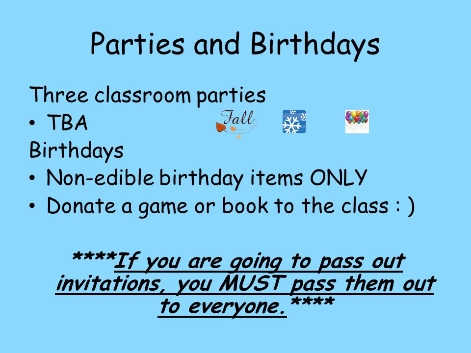 Parties and Birthdays Three classroom parties TBA Birthdays Non-edible birthday items ONLY Donate a game or book to the class : ) ****If you are going to pass out invitations, you MUST pass them out to everyone.****