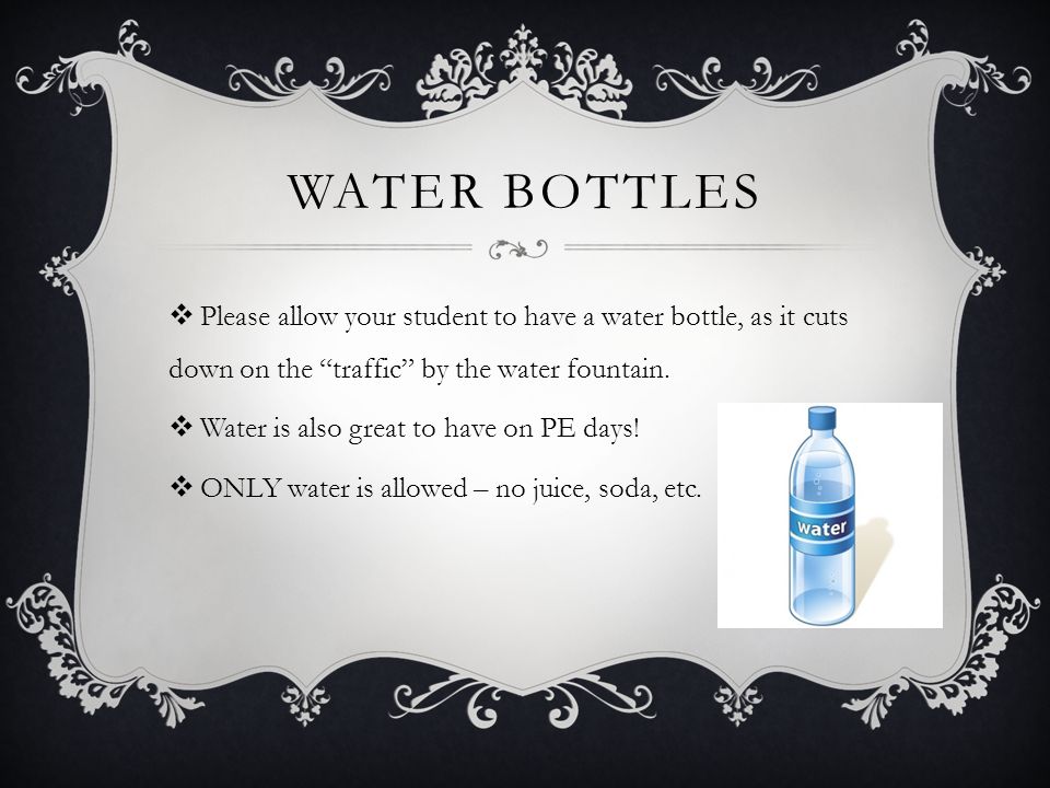 WATER BOTTLES  Please allow your student to have a water bottle, as it cuts down on the traffic by the water fountain.