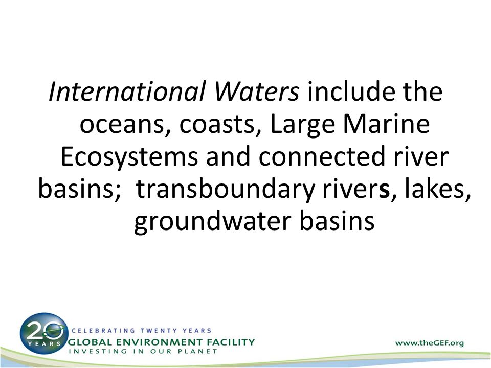 International Waters include the oceans, coasts, Large Marine Ecosystems and connected river basins; transboundary rivers, lakes, groundwater basins