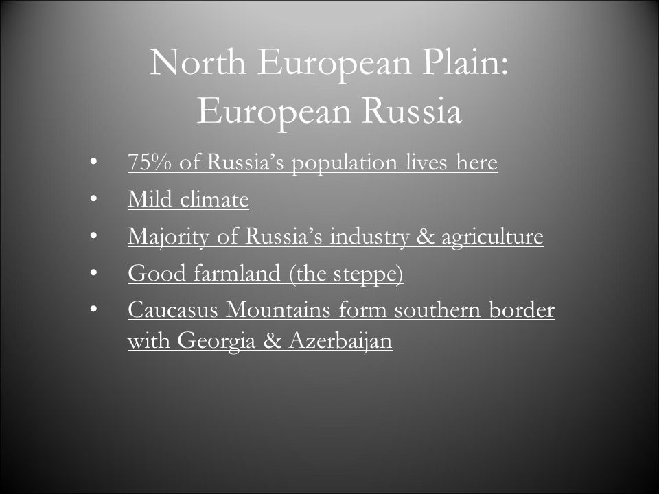 North European Plain: European Russia 75% of Russia’s population lives here Mild climate Majority of Russia’s industry & agriculture Good farmland (the steppe) Caucasus Mountains form southern border with Georgia & Azerbaijan