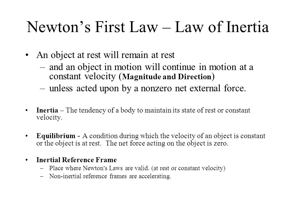 Newton’s First Law – Law of Inertia An object at rest will remain at rest –and an object in motion will continue in motion at a constant velocity ( Magnitude and Direction ) –unless acted upon by a nonzero net external force.