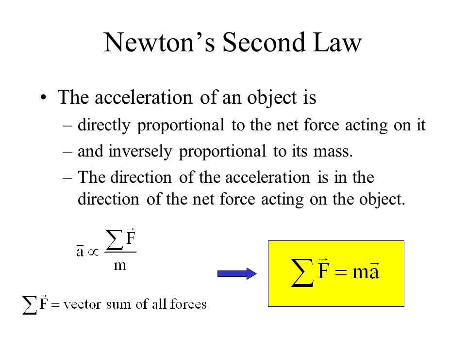 Newton’s Second Law The acceleration of an object is –directly proportional to the net force acting on it –and inversely proportional to its mass.