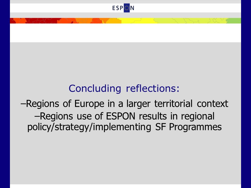 Concluding reflections: –Regions of Europe in a larger territorial context –Regions use of ESPON results in regional policy/strategy/implementing SF Programmes