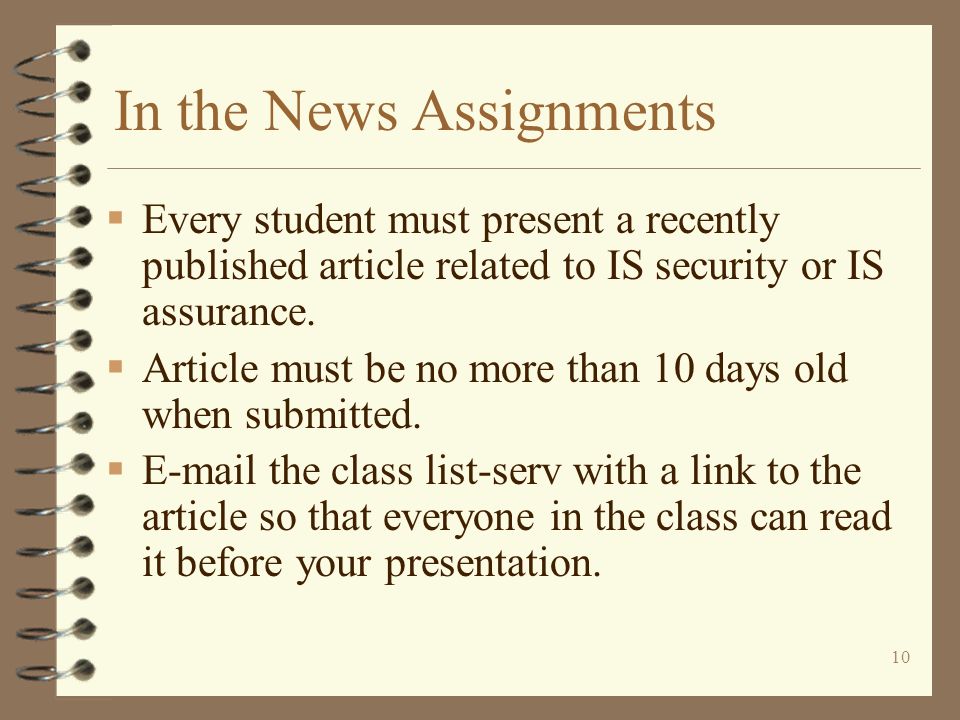 10 In the News Assignments  Every student must present a recently published article related to IS security or IS assurance.