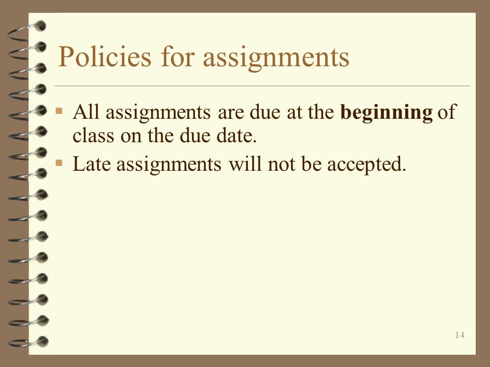 14 Policies for assignments  All assignments are due at the beginning of class on the due date.
